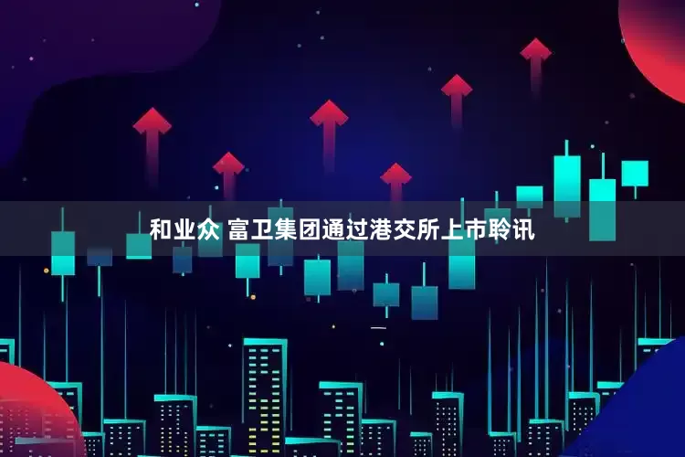 和业众 富卫集团通过港交所上市聆讯