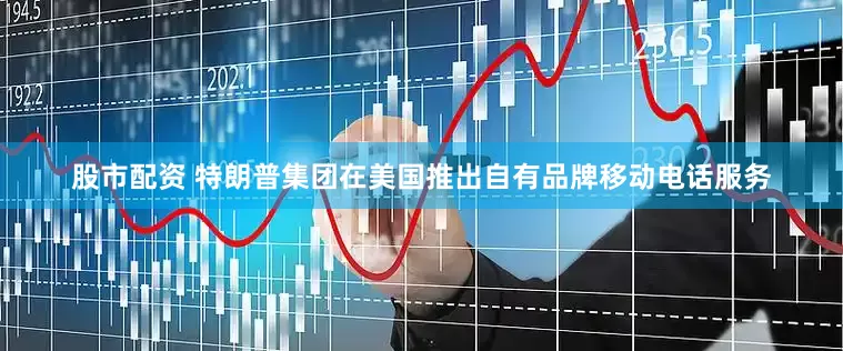 股市配资 特朗普集团在美国推出自有品牌移动电话服务