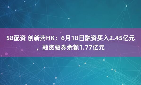 58配资 创新药HK：6月18日融资买入2.45亿元，融资融券余额1.77亿元