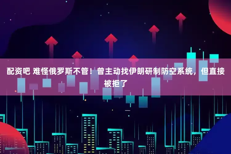 配资吧 难怪俄罗斯不管！曾主动找伊朗研制防空系统，但直接被拒了