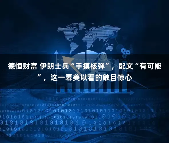 德恒财富 伊朗士兵“手摸核弹”，配文“有可能”，这一幕美以看的触目惊心