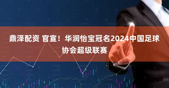 鼎泽配资 官宣！华润怡宝冠名2024中国足球协会超级联赛