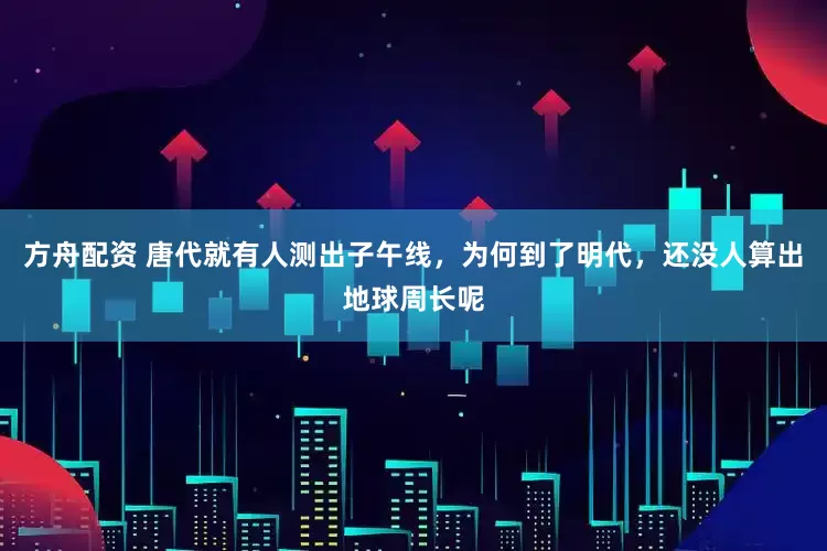 方舟配资 唐代就有人测出子午线，为何到了明代，还没人算出地球周长呢