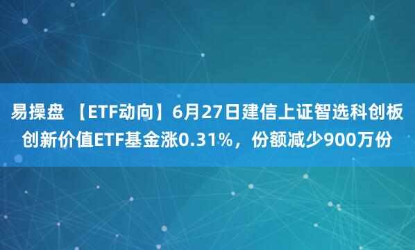 易操盘 【ETF动向】6月27日建信上证智选科创板创新价值ETF基金涨0.31%，份额减少900万份