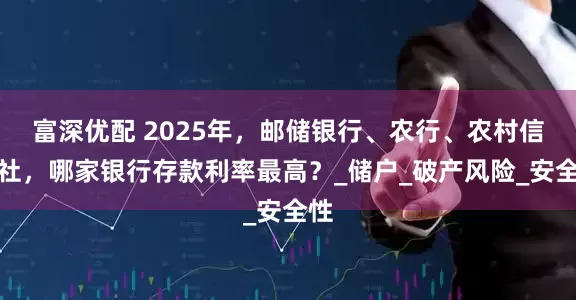 富深优配 2025年，邮储银行、农行、农村信用社，哪家银行存款利率最高？_储户_破产风险_安全性