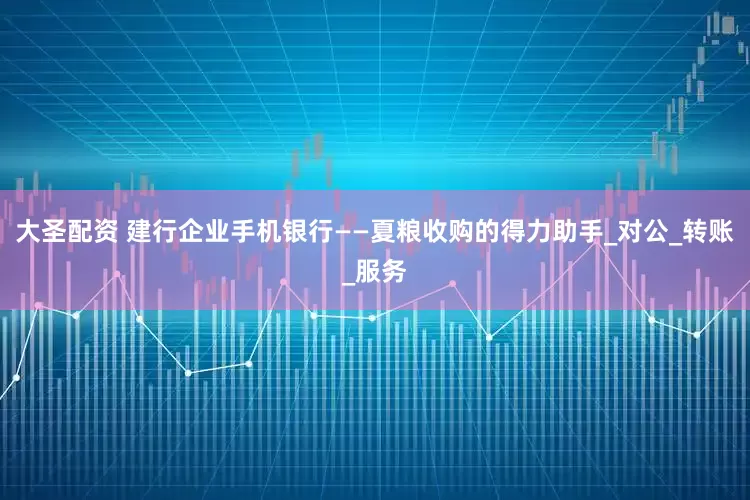大圣配资 建行企业手机银行——夏粮收购的得力助手_对公_转账_服务