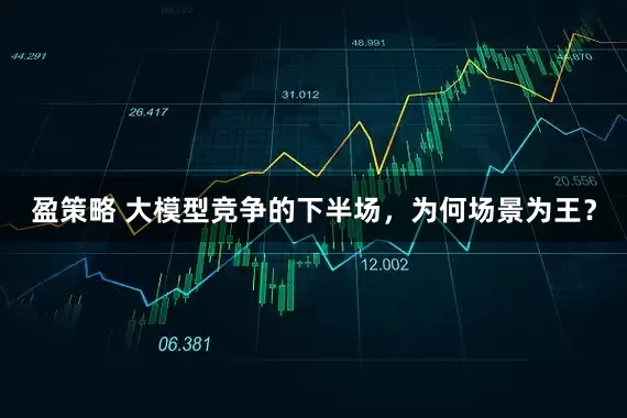 盈策略 大模型竞争的下半场，为何场景为王？