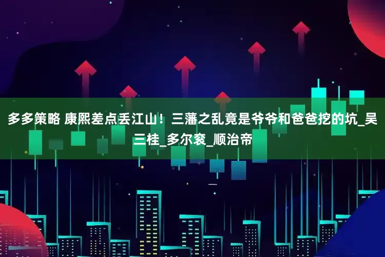 多多策略 康熙差点丢江山！三藩之乱竟是爷爷和爸爸挖的坑_吴三桂_多尔衮_顺治帝