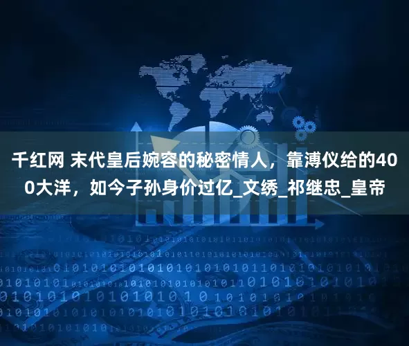 千红网 末代皇后婉容的秘密情人，靠溥仪给的400大洋，如今子孙身价过亿_文绣_祁继忠_皇帝