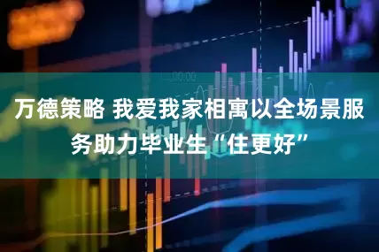万德策略 我爱我家相寓以全场景服务助力毕业生“住更好”