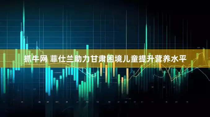 抓牛网 菲仕兰助力甘肃困境儿童提升营养水平