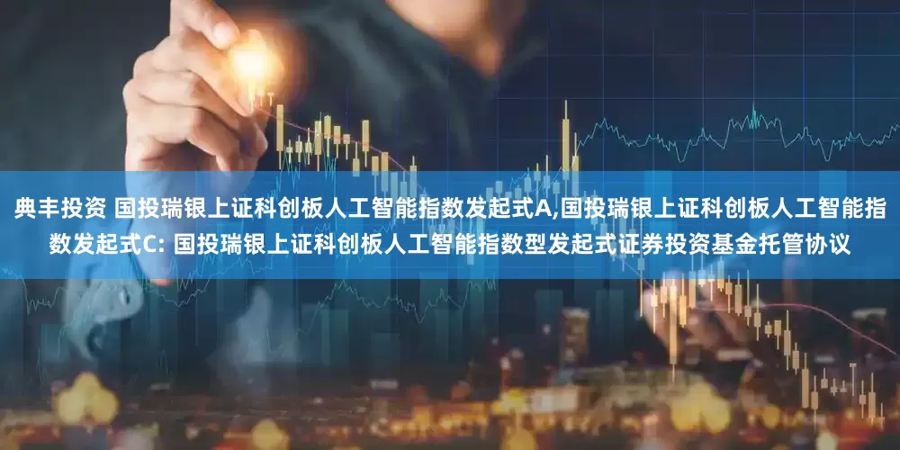 典丰投资 国投瑞银上证科创板人工智能指数发起式A,国投瑞银上证科创板人工智能指数发起式C: 国投瑞银上证科创板人工智能指数型发起式证券投资基金托管协议