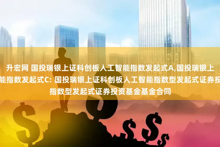 升宏网 国投瑞银上证科创板人工智能指数发起式A,国投瑞银上证科创板人工智能指数发起式C: 国投瑞银上证科创板人工智能指数型发起式证券投资基金基金合同