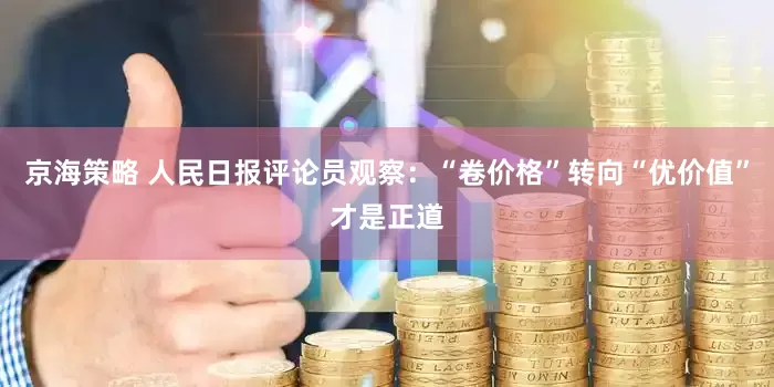 京海策略 人民日报评论员观察：“卷价格”转向“优价值”才是正道