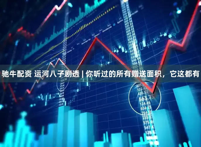 驰牛配资 运河八子剧透 | 你听过的所有赠送面积，它这都有