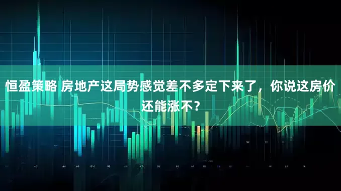 恒盈策略 房地产这局势感觉差不多定下来了，你说这房价还能涨不？