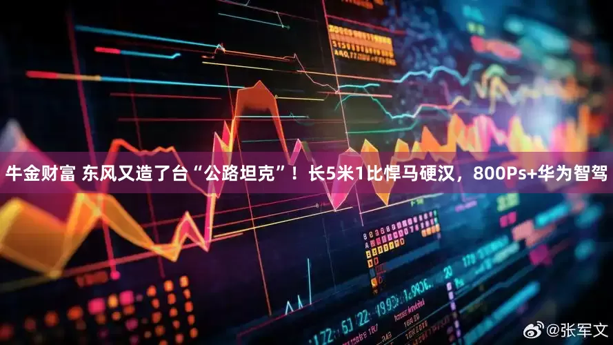 牛金财富 东风又造了台“公路坦克”！长5米1比悍马硬汉，800Ps+华为智驾