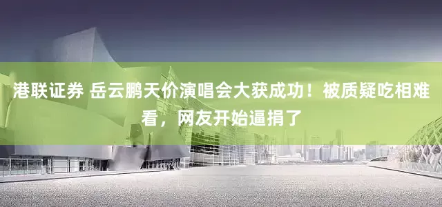 港联证券 岳云鹏天价演唱会大获成功！被质疑吃相难看，网友开始逼捐了