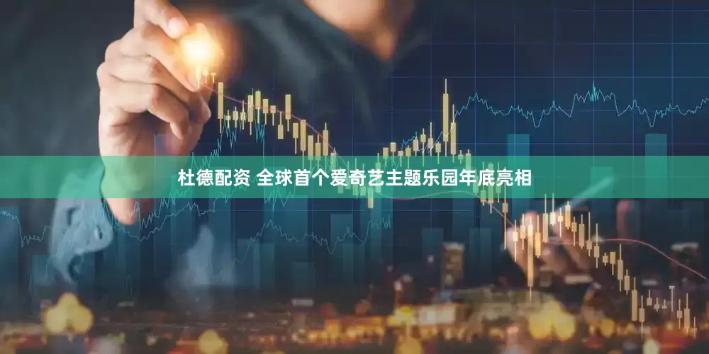 杜德配资 全球首个爱奇艺主题乐园年底亮相