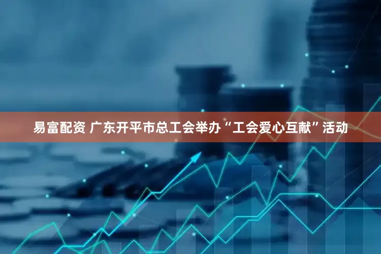 易富配资 广东开平市总工会举办“工会爱心互献”活动