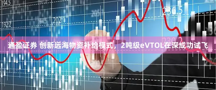 通盈证券 创新远海物资补给模式，2吨级eVTOL在深成功试飞