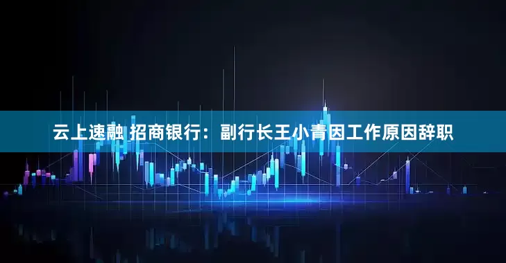云上速融 招商银行：副行长王小青因工作原因辞职