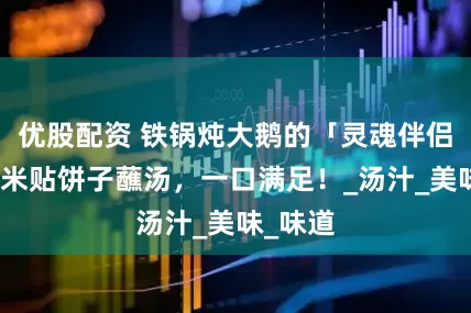 优股配资 铁锅炖大鹅的「灵魂伴侣」：玉米贴饼子蘸汤，一口满足！_汤汁_美味_味道