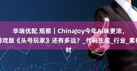 华瑞优配 观察｜ChinaJoy今年AI味更浓，游戏版《头号玩家》还有多远？_代码生成_行业_素材