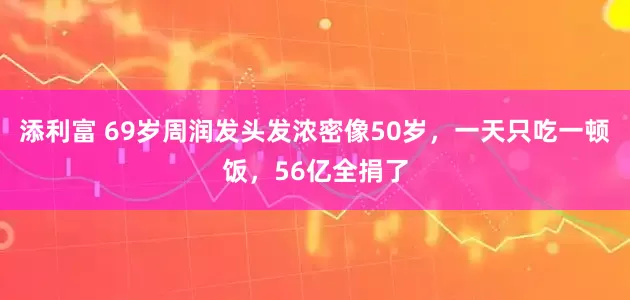 添利富 69岁周润发头发浓密像50岁，一天只吃一顿饭，56亿全捐了