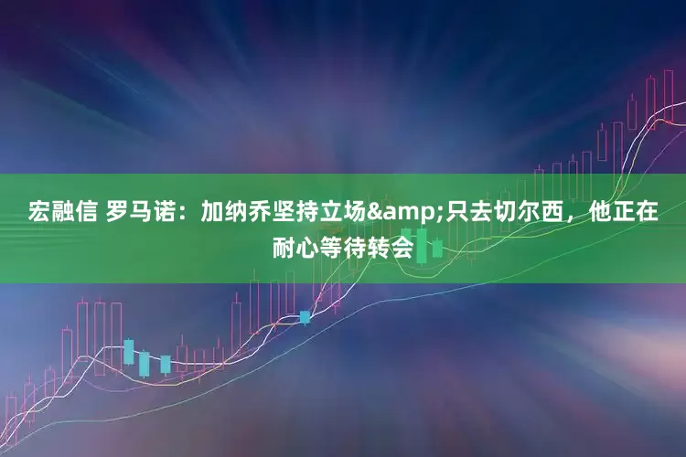 宏融信 罗马诺：加纳乔坚持立场&只去切尔西，他正在耐心等待转会