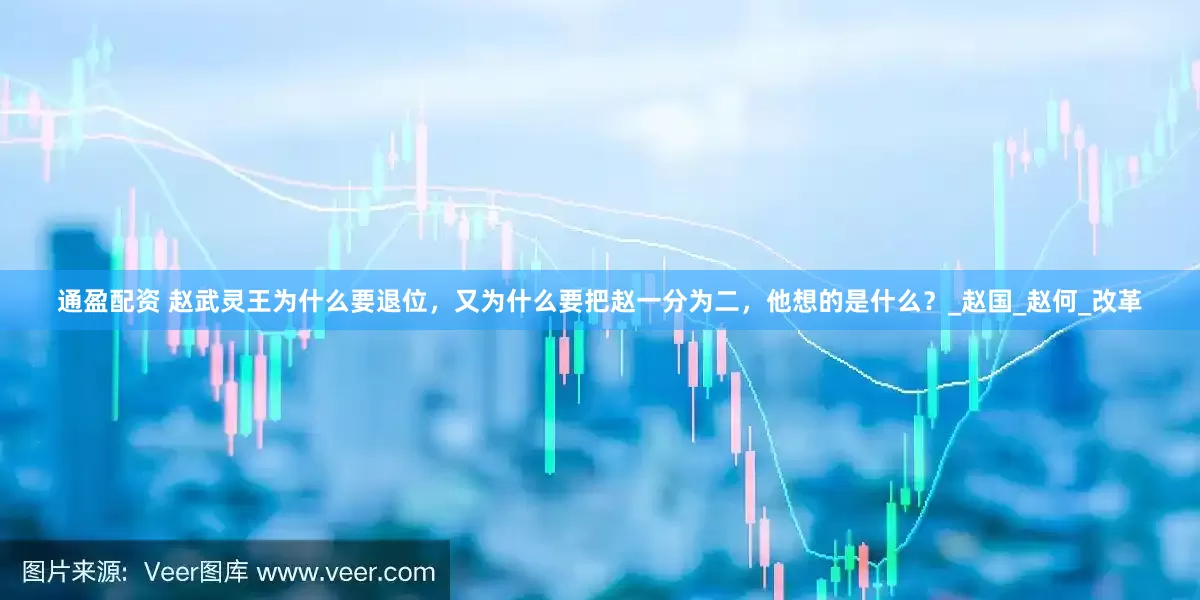 通盈配资 赵武灵王为什么要退位，又为什么要把赵一分为二，他想的是什么？_赵国_赵何_改革