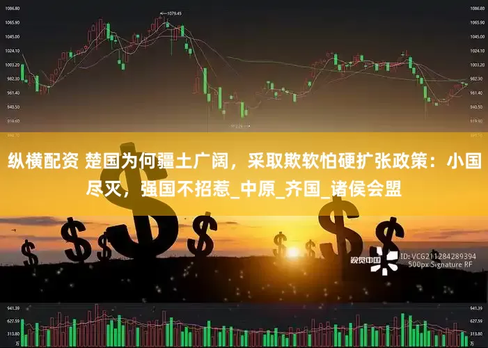 纵横配资 楚国为何疆土广阔，采取欺软怕硬扩张政策：小国尽灭，强国不招惹_中原_齐国_诸侯会盟