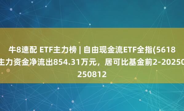 牛8速配 ETF主力榜 | 自由现金流ETF全指(561870)主力资金净流出854.31万元，居可比基金前2-20250812