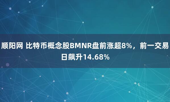 顺阳网 比特币概念股BMNR盘前涨超8%，前一交易日飙升14.68%