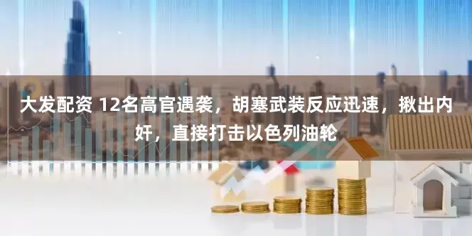 大发配资 12名高官遇袭，胡塞武装反应迅速，揪出内奸，直接打击以色列油轮