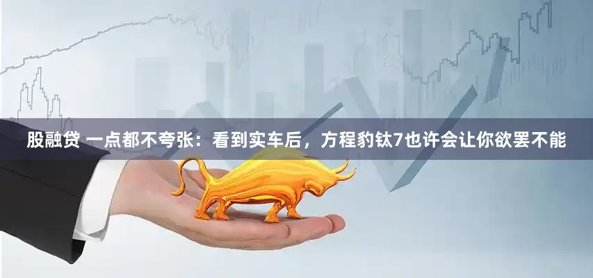 股融贷 一点都不夸张：看到实车后，方程豹钛7也许会让你欲罢不能