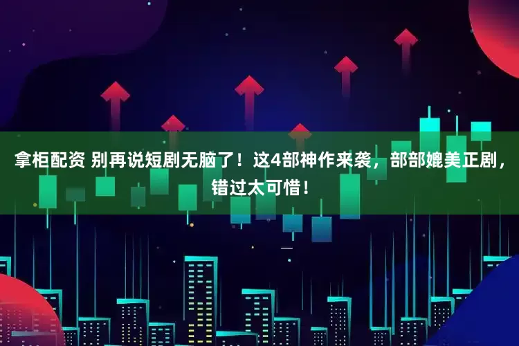拿柜配资 别再说短剧无脑了！这4部神作来袭，部部媲美正剧，错过太可惜！