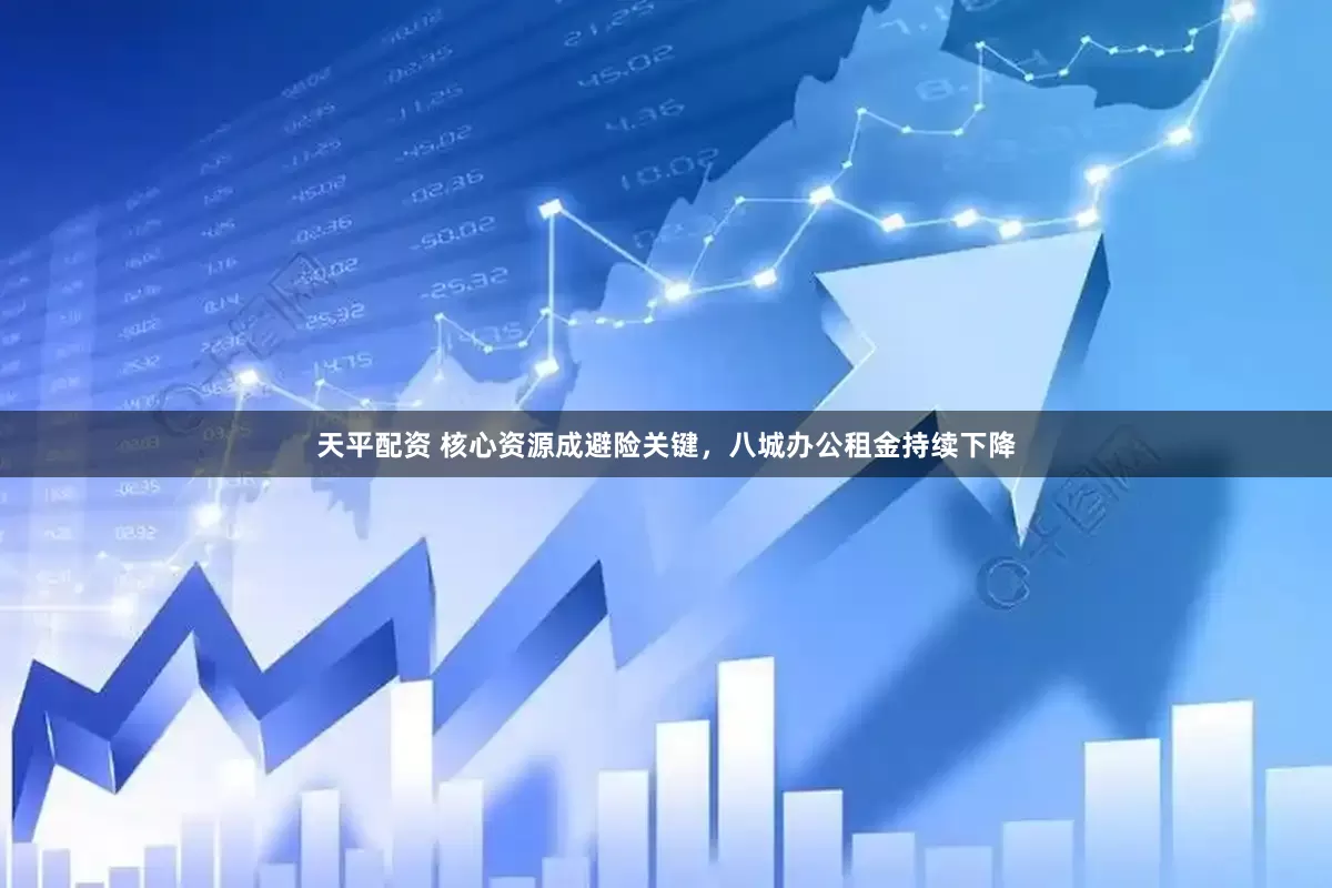 天平配资 核心资源成避险关键，八城办公租金持续下降