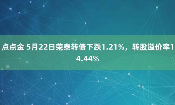 点点金 5月22日荣泰转债下跌1.21%，转股溢价率14.44%