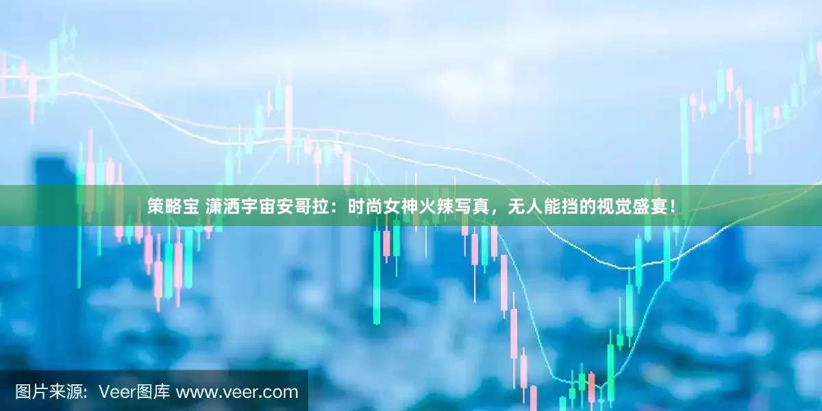 策略宝 潇洒宇宙安哥拉：时尚女神火辣写真，无人能挡的视觉盛宴！