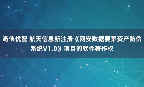 奇侠优配 航天信息新注册《网安数据要素资产防伪系统V1.0》项目的软件著作权