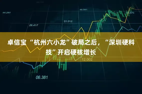 卓信宝 “杭州六小龙”破局之后，“深圳硬科技”开启硬核增长