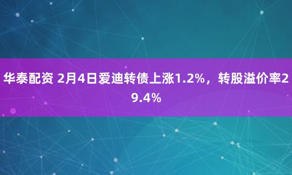 华泰配资 2月4日爱迪转债上涨1.2%，转股溢价率29.4%
