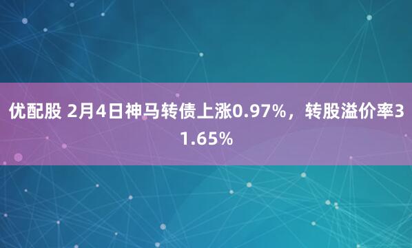 优配股 2月4日神马转债上涨0.97%，转股溢价率31.65%