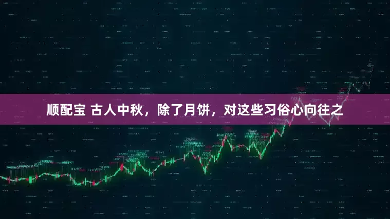 顺配宝 古人中秋，除了月饼，对这些习俗心向往之