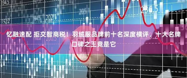 忆融速配 拒交智商税！羽绒服品牌前十名深度横评，十大名牌口碑之王竟是它