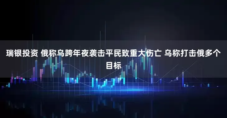 瑞银投资 俄称乌跨年夜袭击平民致重大伤亡 乌称打击俄多个目标