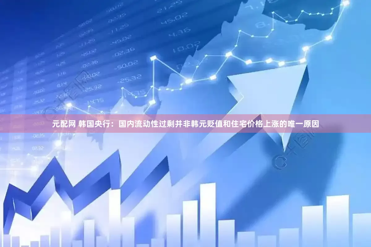 元配网 韩国央行：国内流动性过剩并非韩元贬值和住宅价格上涨的唯一原因