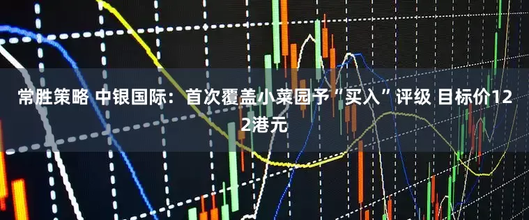 常胜策略 中银国际：首次覆盖小菜园予“买入”评级 目标价122港元