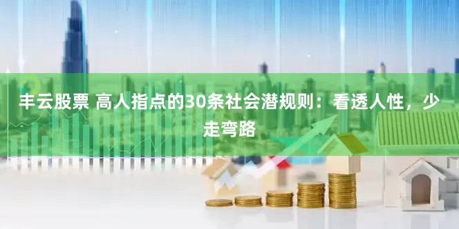 丰云股票 高人指点的30条社会潜规则：看透人性，少走弯路